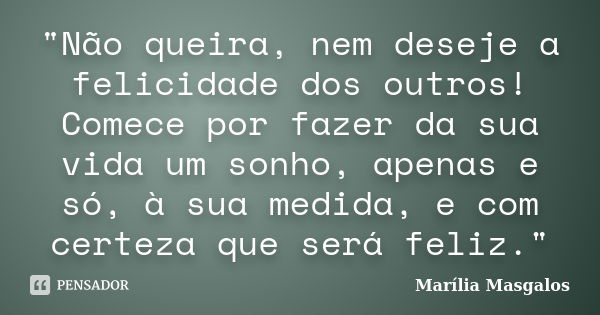 "Não queira, nem deseje a felicidade dos outros! Comece por fazer da sua vida um sonho, apenas e só, à sua medida, e com certeza que será feliz."... Frase de Marília Masgalos.