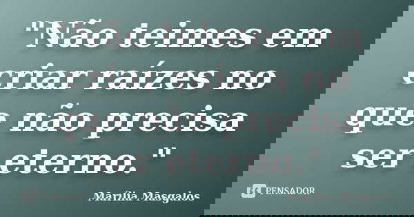 "Não teimes em criar raízes no que não precisa ser eterno."... Frase de Marília Masgalos.