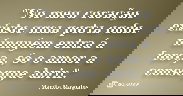 "No meu coração existe uma porta onde ninguém entra à força, só o amor a consegue abrir."... Frase de Marília Masgalos.