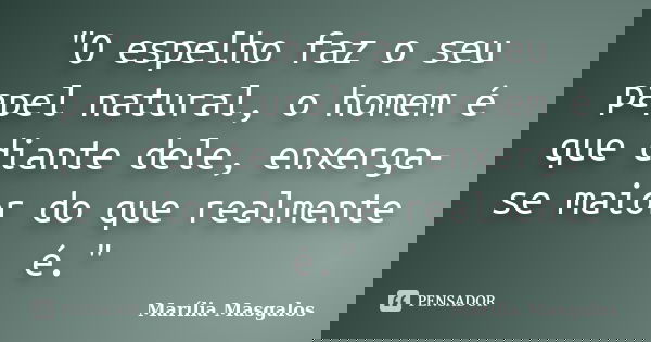 "O espelho faz o seu papel natural, o homem é que diante dele, enxerga-se maior do que realmente é."... Frase de Marília Masgalos.