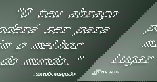 "O teu abraço poderá ser para mim o melhor lugar do mundo."... Frase de Marília Masgalos.