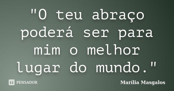 "O teu abraço poderá ser para mim o melhor lugar do mundo."... Frase de Marília Masgalos.