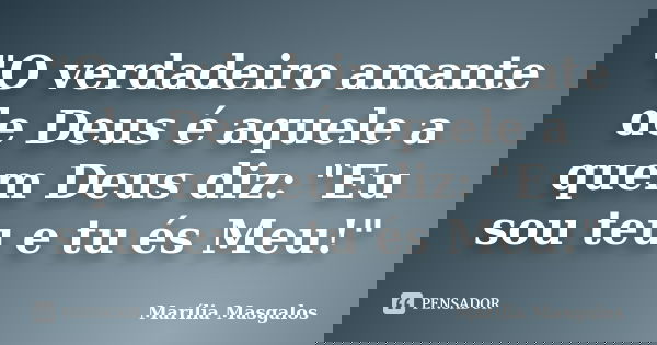 "O verdadeiro amante de Deus é aquele a quem Deus diz: "Eu sou teu e tu és Meu!"... Frase de Marília Masgalos.