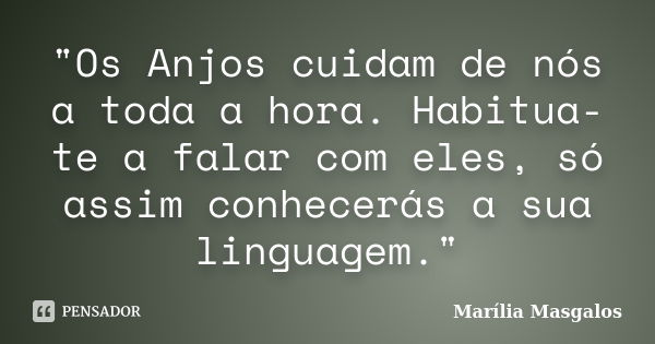 "Os Anjos cuidam de nós a toda a hora. Habitua-te a falar com eles, só assim conhecerás a sua linguagem."... Frase de Marília Masgalos.