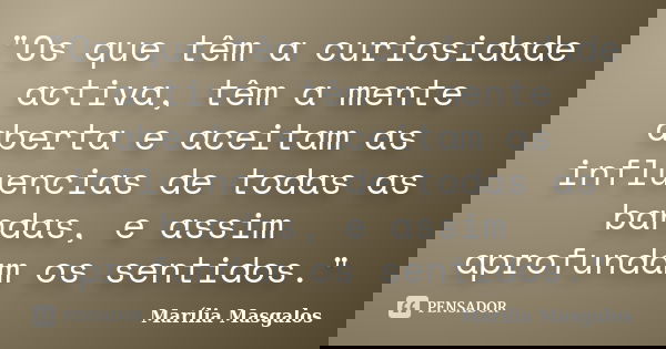 "Os que têm a curiosidade activa, têm a mente aberta e aceitam as influencias de todas as bandas, e assim aprofundam os sentidos."... Frase de Marília Masgalos.