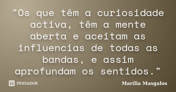 "Os que têm a curiosidade activa, têm a mente aberta e aceitam as influencias de todas as bandas, e assim aprofundam os sentidos."... Frase de Marília Masgalos.