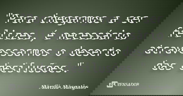 "Para chegarmos a ser felizes, é necessário atravessarmos o deserto das desilusões."... Frase de Marília Masgalos.