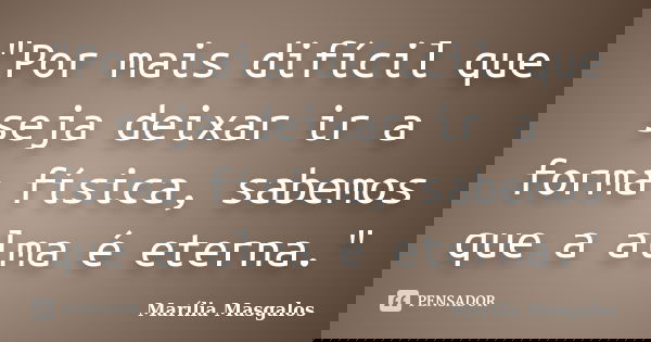 "Por mais difícil que seja deixar ir a forma física, sabemos que a alma é eterna."... Frase de Marília Masgalos.