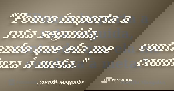 "Pouco importa a rota seguida, contando que ela me conduza à meta."... Frase de Marília Masgalos.