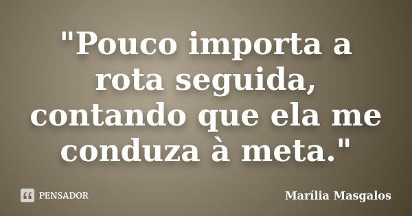 "Pouco importa a rota seguida, contando que ela me conduza à meta."... Frase de Marília Masgalos.