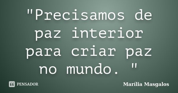 "Precisamos de paz interior para criar paz no mundo. "... Frase de Marília Masgalos.