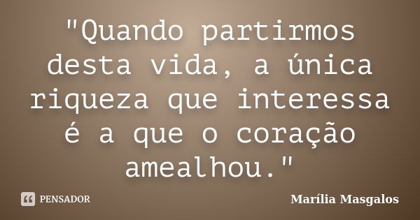 "Quando partirmos desta vida, a única riqueza que interessa é a que o coração amealhou."... Frase de Marília Masgalos.