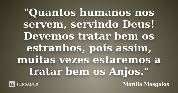 "Quantos humanos nos servem, servindo Deus! Devemos tratar bem os estranhos, pois assim, muitas vezes estaremos a tratar bem os Anjos."... Frase de Marília Masgalos.