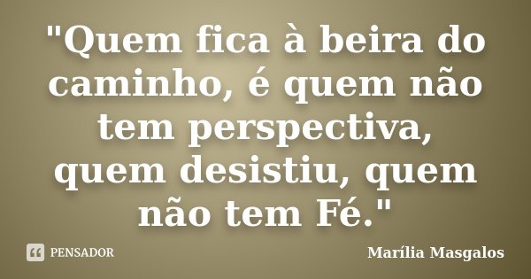 "Quem fica à beira do caminho, é quem não tem perspectiva, quem desistiu, quem não tem Fé."... Frase de Marília Masgalos.