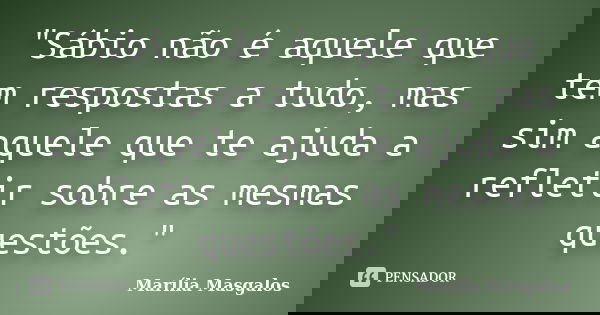 "Sábio não é aquele que tem respostas a tudo, mas sim aquele que te ajuda a refletir sobre as mesmas questões."... Frase de Marília Masgalos.