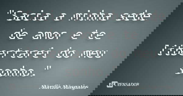 "Sacia a minha sede de amor e te libertarei do meu sonho."... Frase de Marília Masgalos.