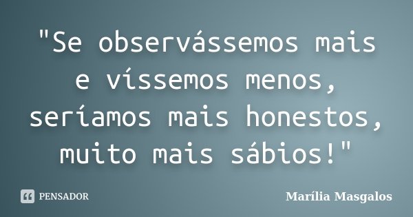 "Se observássemos mais e víssemos menos, seríamos mais honestos, muito mais sábios!"... Frase de Marilia Masgalos.