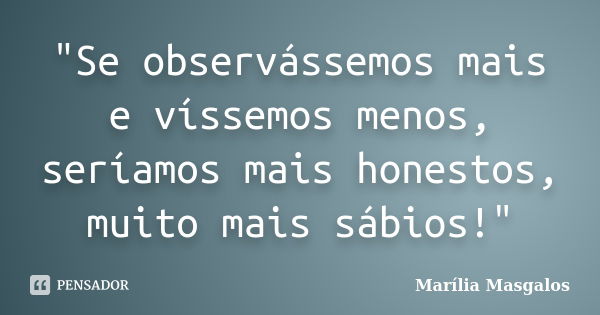 "Se observássemos mais e víssemos menos, seríamos mais honestos, muito mais sábios!"... Frase de Marilia Masgalos.