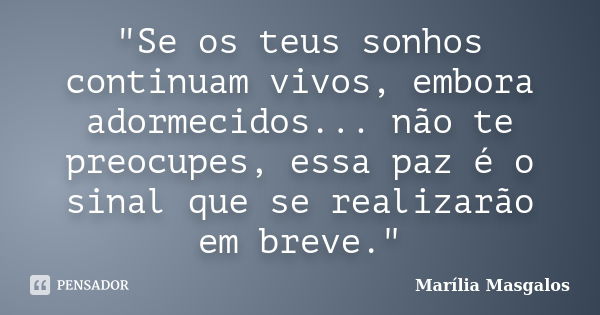 "Se os teus sonhos continuam vivos, embora adormecidos... não te preocupes, essa paz é o sinal que se realizarão em breve."... Frase de Marília Masgalos.