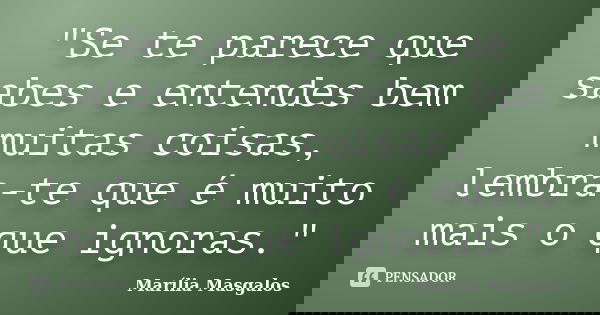 "Se te parece que sabes e entendes bem muitas coisas, lembra-te que é muito mais o que ignoras."... Frase de Marília Masgalos.