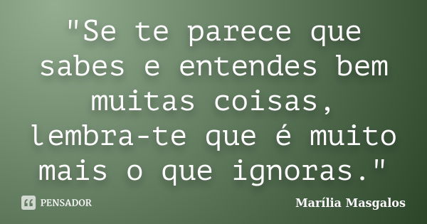 "Se te parece que sabes e entendes bem muitas coisas, lembra-te que é muito mais o que ignoras."... Frase de Marília Masgalos.