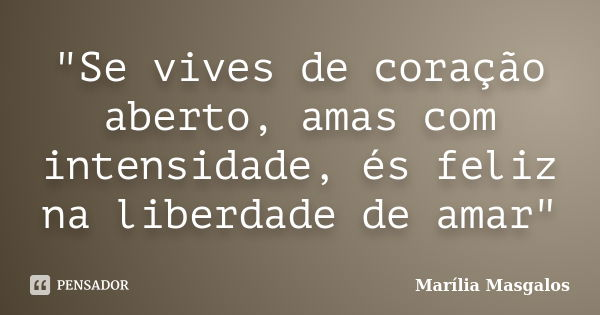 "Se vives de coração aberto, amas com intensidade, és feliz na liberdade de amar"... Frase de Marília Masgalos.