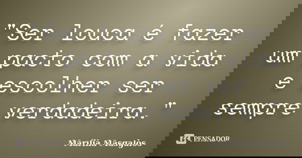 "Ser louca é fazer um pacto com a vida e escolher ser sempre verdadeira."... Frase de Marília Masgalos.