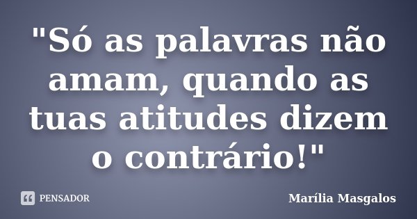 "Só as palavras não amam, quando as tuas atitudes dizem o contrário!"... Frase de Marilia Masgalos.