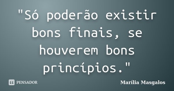 "Só poderão existir bons finais, se houverem bons princípios."... Frase de Marília Masgalos.