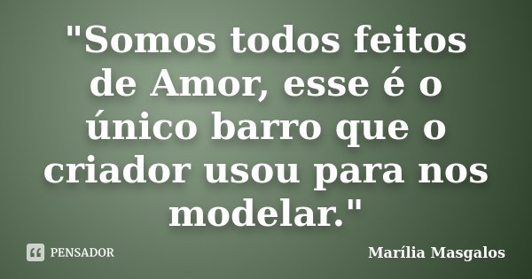 "Somos todos feitos de Amor, esse é o único barro que o criador usou para nos modelar."... Frase de Marília Masgalos.