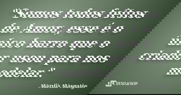 "Somos todos feitos de Amor, esse é o único barro que o criador usou para nos modelar."... Frase de Marília Masgalos.
