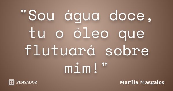 "Sou água doce, tu o óleo que flutuará sobre mim!"... Frase de Marília Masgalos.