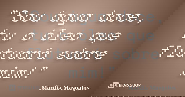 "Sou água doce, tu o óleo que flutuará sobre mim!"... Frase de Marília Masgalos.