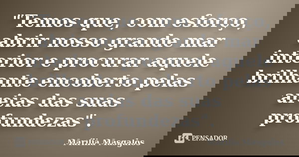 "Temos que, com esforço, abrir nosso grande mar interior e procurar aquele brilhante encoberto pelas areias das suas profundezas".... Frase de Marília Masgalos.