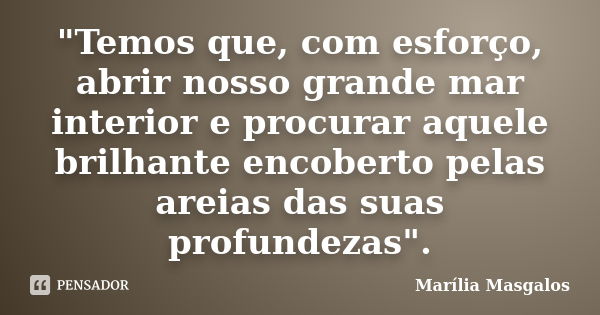 "Temos que, com esforço, abrir nosso grande mar interior e procurar aquele brilhante encoberto pelas areias das suas profundezas".... Frase de Marília Masgalos.