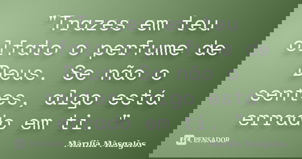 "Trazes em teu olfato o perfume de Deus. Se não o sentes, algo está errado em ti. "... Frase de Marilía Masgalos.