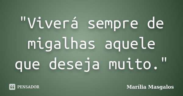 "Viverá sempre de migalhas aquele que deseja muito."... Frase de Marília Masgalos.