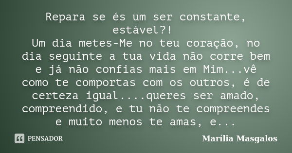 Repara se és um ser constante, estável?! Um dia metes-Me no teu coração, no dia seguinte a tua vida não corre bem e já não confias mais em Mim...vê como te comp... Frase de Marília Masgalos.