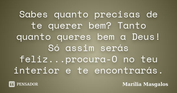 Sabes quanto precisas de te querer bem? Tanto quanto queres bem a Deus! Só assim serás feliz...procura-O no teu interior e te encontrarás.... Frase de Marília Masgalos.