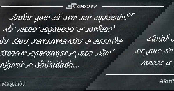 Sabes que és um ser especial? Às vezes esqueces e sofres! Cuida dos teus pensamentos e escolhe os que te trazem esperança e paz. Daí nasce a alegria e felicidad... Frase de Marília Masgalos.