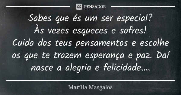 Sabes que és um ser especial? Às vezes esqueces e sofres! Cuida dos teus pensamentos e escolhe os que te trazem esperança e paz. Daí nasce a alegria e felicidad... Frase de Marília Masgalos.