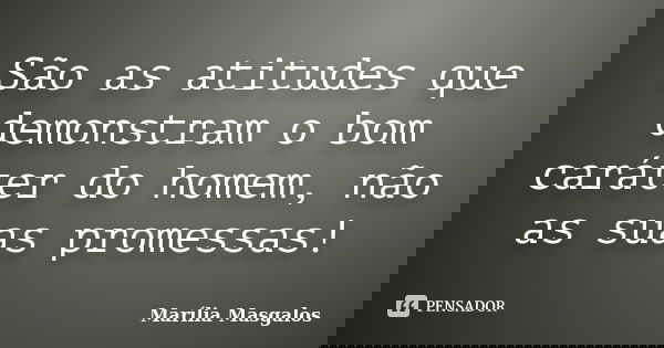 São as atitudes que demonstram o bom caráter do homem, não as suas promessas!... Frase de Marília Masgalos.