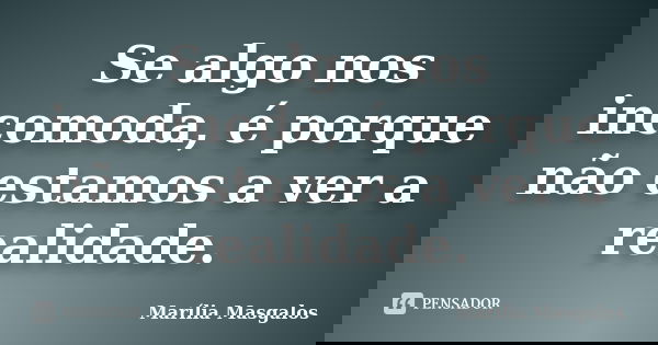 Se algo nos incomoda, é porque não estamos a ver a realidade.... Frase de Marília Masgalos.