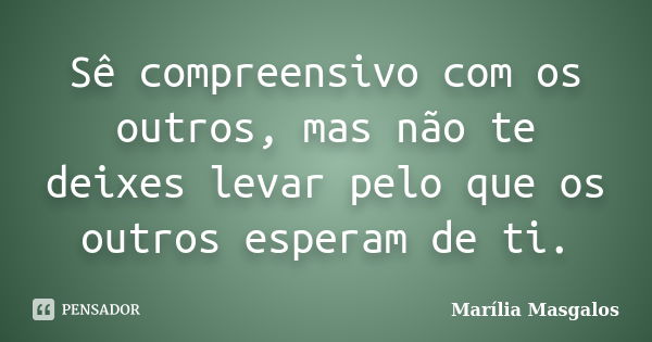 Sê compreensivo com os outros, mas não te deixes levar pelo que os outros esperam de ti.... Frase de Marília Masgalos.