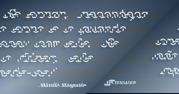 Se errar, reconheça o erro e o quanto cresceu com ele. Se não o fizer, ele repete-se!... Frase de Marília Masgalos.