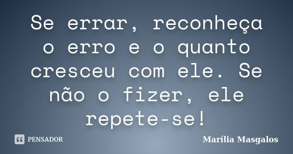 Se errar, reconheça o erro e o quanto cresceu com ele. Se não o fizer, ele repete-se!... Frase de Marília Masgalos.