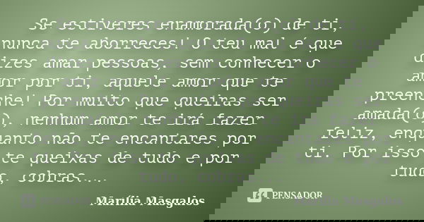 Se estiveres enamorada(o) de ti, nunca te aborreces! O teu mal é que dizes amar pessoas, sem conhecer o amor por ti, aquele amor que te preenche! Por muito que ... Frase de Marília Masgalos.