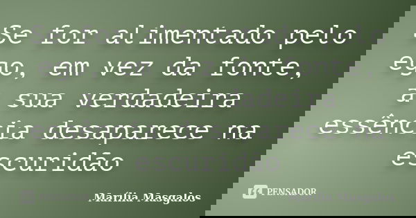 Se for alimentado pelo ego, em vez da fonte, a sua verdadeira essência desaparece na escuridão... Frase de Marília Masgalos.