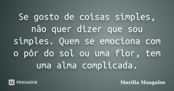 Se gosto de coisas simples, não quer dizer que sou simples. Quem se emociona com o pôr do sol ou uma flor, tem uma alma complicada.... Frase de Marilía Masgalos.