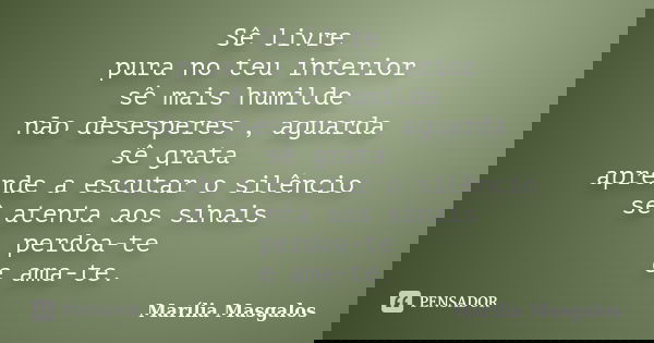 Sê livre pura no teu interior sê mais humilde não desesperes , aguarda sê grata aprende a escutar o silêncio sê atenta aos sinais perdoa-te e ama-te.... Frase de Marília Masgalos.